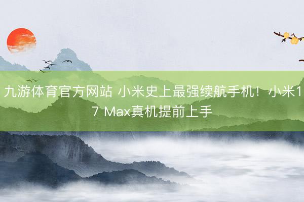 九游体育官方网站 小米史上最强续航手机！小米17 Max真机提前上手