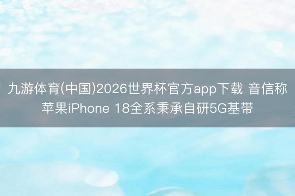 九游体育(中国)2026世界杯官方app下载 音信称苹果iPhone 18全系秉承自研5G基带