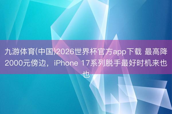 九游体育(中国)2026世界杯官方app下载 最高降2000元傍边，iPhone 17系列脱手最好时机来也