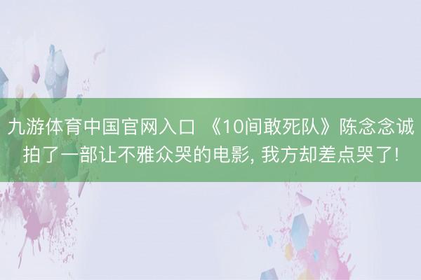 九游体育中国官网入口 《10间敢死队》陈念念诚拍了一部让不雅众哭的电影， 我方却差点哭了!