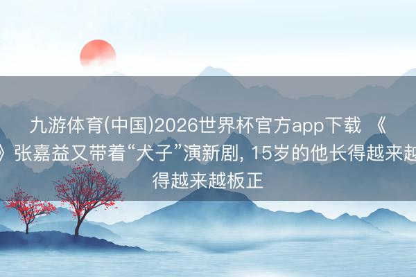 九游体育(中国)2026世界杯官方app下载 《主角》张嘉益又带着“犬子”演新剧， 15岁的他长得越来越板正