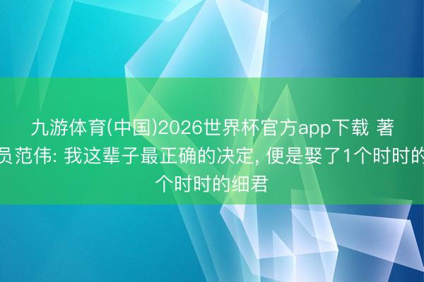 九游体育(中国)2026世界杯官方app下载 著名演员范伟: 我这辈子最正确的决定， 便是娶了1个时时的细君