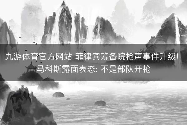 九游体育官方网站 菲律宾筹备院枪声事件升级! 马科斯露面表态