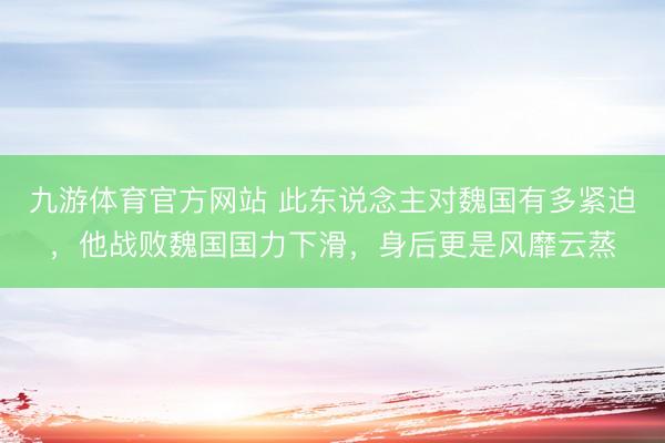 九游体育官方网站 此东说念主对魏国有多紧迫，他战败魏国国力下滑，身后更是风靡云蒸