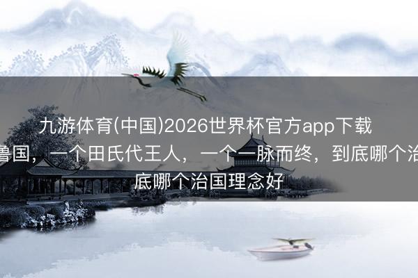 九游体育(中国)2026世界杯官方app下载 王人国和鲁国，一个田氏代王人，一个一脉而终，到底哪个治国理念好