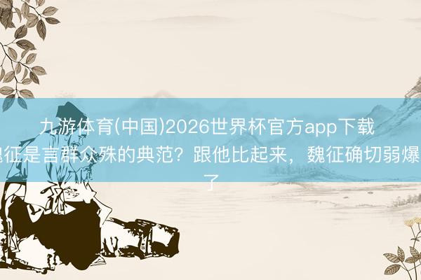 九游体育(中国)2026世界杯官方app下载 魏征是言群众殊的典范？跟他比起来，魏征确切弱爆了