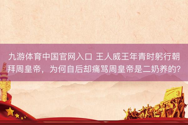 九游体育中国官网入口 王人威王年青时躬行朝拜周皇帝，为何自后却痛骂周皇帝是二奶养的？