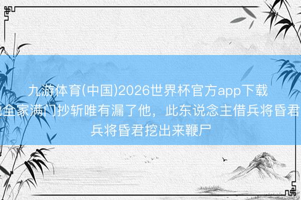 九游体育(中国)2026世界杯官方app下载 此昏君将他全家满门抄斩唯有漏了他，此东说念主借兵将昏君挖出来鞭尸