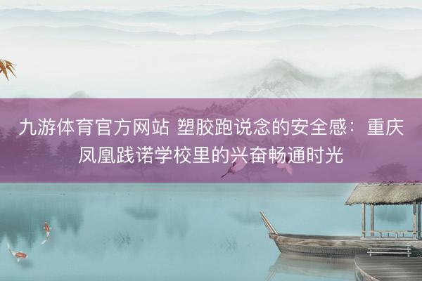 九游体育官方网站 塑胶跑说念的安全感：重庆凤凰践诺学校里的兴奋畅通时光