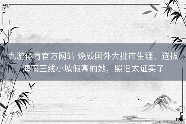 九游体育官方网站 烧毁国外大批市生涯、选拔海南三线小城假寓的她，照旧太证实了