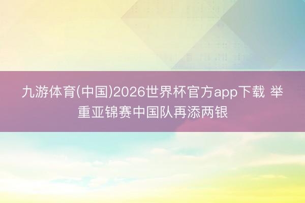 九游体育(中国)2026世界杯官方app下载 举重亚锦赛中国队再添两银