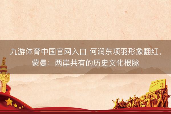 九游体育中国官网入口 何润东项羽形象翻红，蒙曼：两岸共有的历史文化根脉