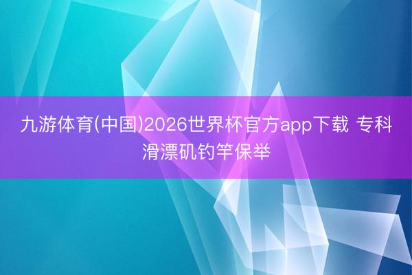 九游体育(中国)2026世界杯官方app下载 专科滑漂矶钓竿保举