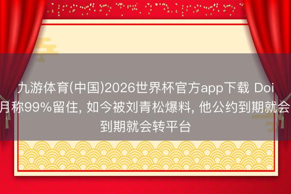 九游体育(中国)2026世界杯官方app下载 Doinb在3月称99%留住, 如今被刘青松爆料, 他公约到期就会转平台