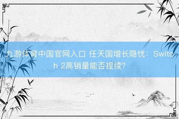 九游体育中国官网入口 任天国增长隐忧:Switch 2高销量能否捏续?