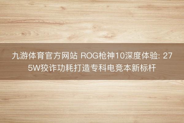 九游体育官方网站 ROG枪神10深度体验: 275W狡诈功耗打造专科电竞本新标杆