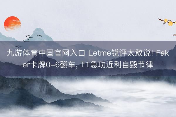 九游体育中国官网入口 Letme锐评太敢说! Faker卡牌0-6翻车， T1急功近利自毁节律