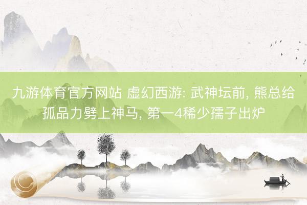 九游体育官方网站 虚幻西游: 武神坛前, 熊总给孤品力劈上神马, 第一4稀少孺子出炉