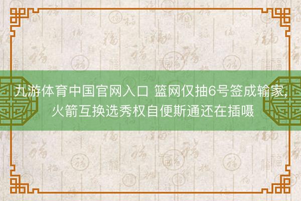 九游体育中国官网入口 篮网仅抽6号签成输家， 火箭互换选秀权自便斯通还在插嗫