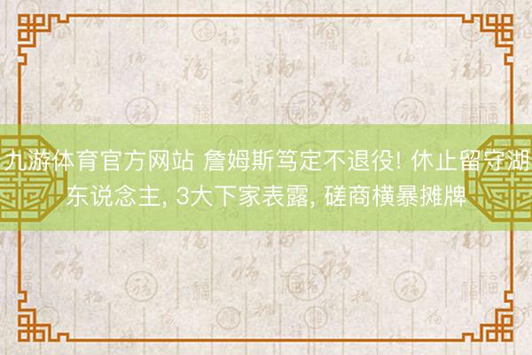 九游体育官方网站 詹姆斯笃定不退役! 休止留守湖东说念主， 3大下家表露， 磋商横暴摊牌