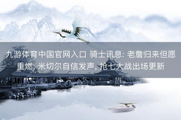 九游体育中国官网入口 骑士讯息: 老詹归来但愿重燃， 米切尔自信发声， 抢七大战出场更新