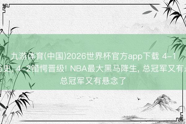 九游体育(中国)2026世界杯官方app下载 4-1创造历史， 4-2错愕晋级! NBA最大黑马降生， 总冠军又有悬念了