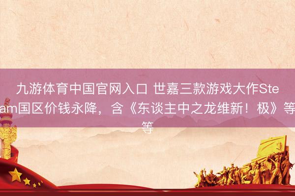 九游体育中国官网入口 世嘉三款游戏大作Steam国区价钱永降，含《东谈主中之龙维新！极》等