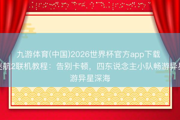 九游体育(中国)2026世界杯官方app下载 深海迷航2联机教程：告别卡顿，四东说念主小队畅游异星深海