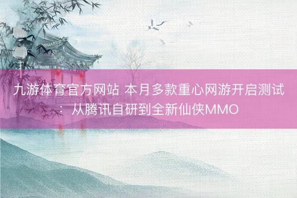 九游体育官方网站 本月多款重心网游开启测试：从腾讯自研到全新仙侠MMO