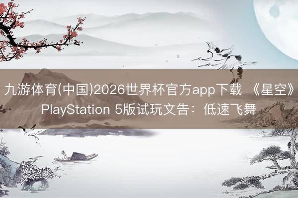 九游体育(中国)2026世界杯官方app下载 《星空》PlayStation 5版试玩文告：低速飞舞