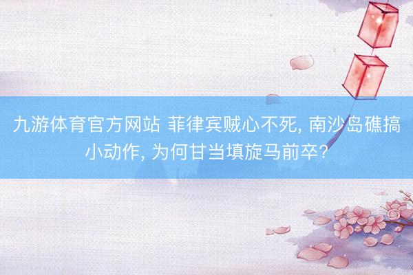 九游体育官方网站 菲律宾贼心不死, 南沙岛礁搞小动作, 为何甘当填旋马前卒?