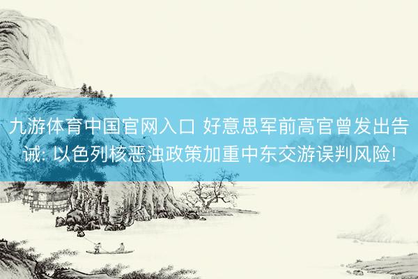 九游体育中国官网入口 好意思军前高官曾发出告诫: 以色列核恶浊政策加重中东交游误判风险!