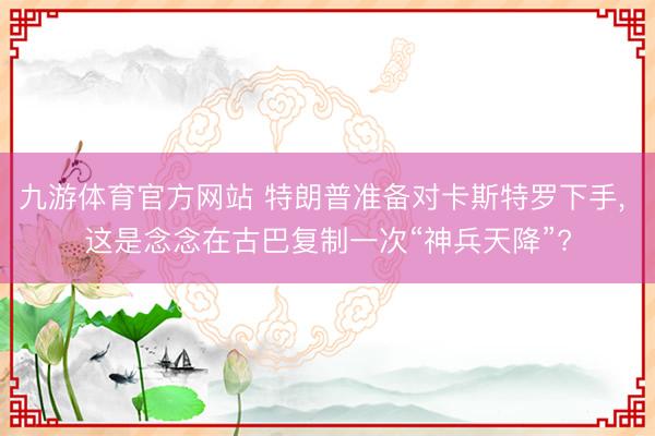 九游体育官方网站 特朗普准备对卡斯特罗下手， 这是念念在古巴复制一次“神兵天降”?