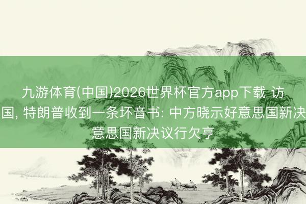 九游体育(中国)2026世界杯官方app下载 访华刚刚归国， 特朗普收到一条坏音书: 中方晓示好意思国新决议行欠亨