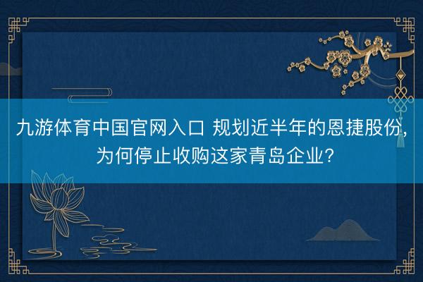 九游体育中国官网入口 规划近半年的恩捷股份， 为何停止收购这家青岛企业?