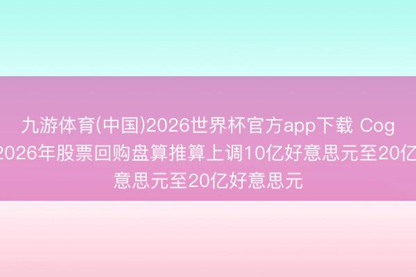 九游体育(中国)2026世界杯官方app下载 Cognizant将2026年股票回购盘算推算上调10亿好意思元至20亿好意思元