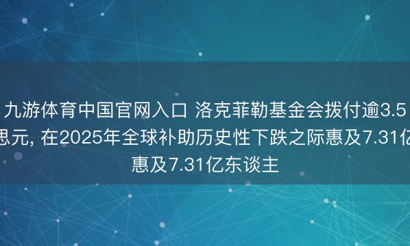 九游体育中国官网入口 洛克菲勒基金会拨付逾3.5亿好意思元， 在2025年全球补助历史性下跌之际惠及7.31亿东谈主