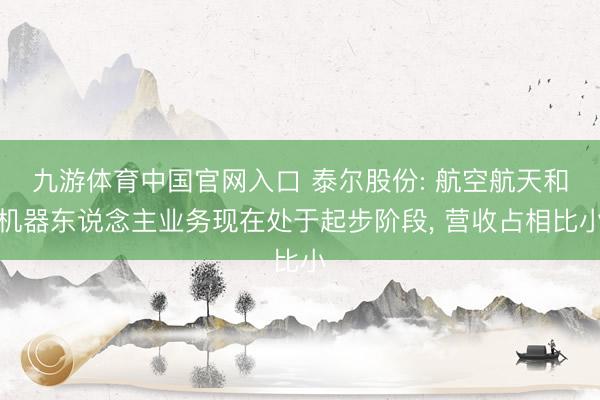 九游体育中国官网入口 泰尔股份: 航空航天和机器东说念主业务现在处于起步阶段， 营收占相比小