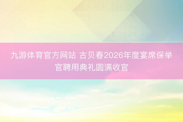 九游体育官方网站 古贝春2026年度宴席保举官聘用典礼圆满收官