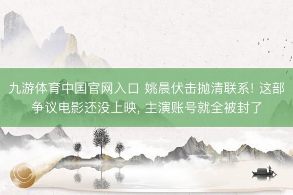 九游体育中国官网入口 姚晨伏击抛清联系! 这部争议电影还没上映, 主演账号就全被封了