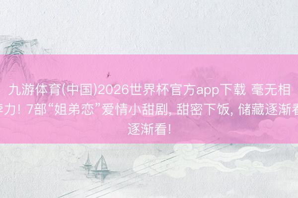 九游体育(中国)2026世界杯官方app下载 毫无相悖力! 7部“姐弟恋”爱情小甜剧， 甜密下饭， 储藏逐渐看!