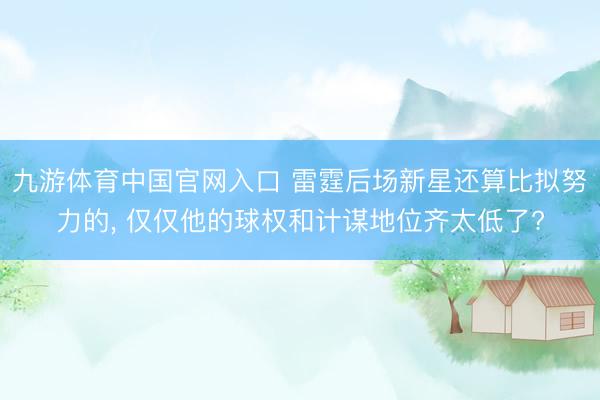 九游体育中国官网入口 雷霆后场新星还算比拟努力的， 仅仅他的球权和计谋地位齐太低了?