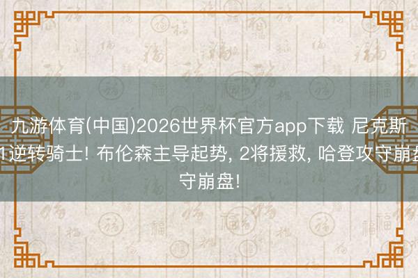 九游体育(中国)2026世界杯官方app下载 尼克斯G1逆转骑士! 布伦森主导起势， 2将援救， 哈登攻守崩盘!