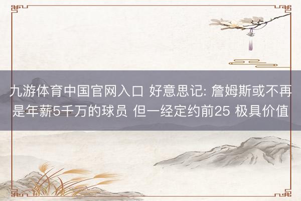 九游体育中国官网入口 好意思记: 詹姆斯或不再是年薪5千万的球员 但一经定约前25 极具价值
