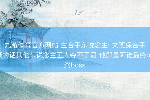 九游体育官方网站 主合手东说念主: 文班保合手健康的话其他东说念主王人夺不了冠 他即是阿谁最终boss