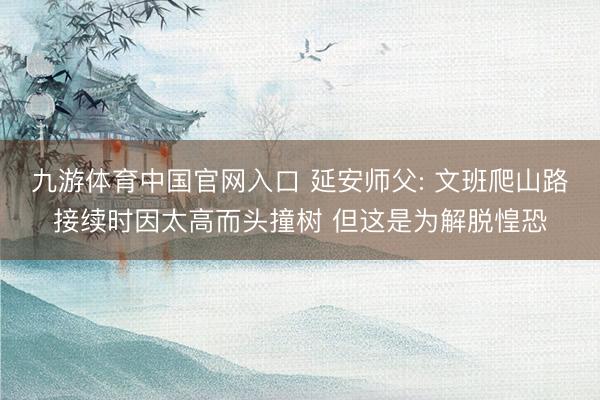 九游体育中国官网入口 延安师父: 文班爬山路接续时因太高而头撞树 但这是为解脱惶恐