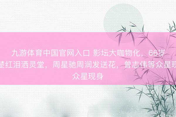 九游体育中国官网入口 影坛大咖物化,66岁钟楚红泪洒灵堂,周星驰周润发送花,曾志伟等众星现身