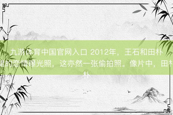 九游体育中国官网入口 2012年,王石和田朴珺的恋情曝光照,这亦然一张偷拍照。像片中,田朴