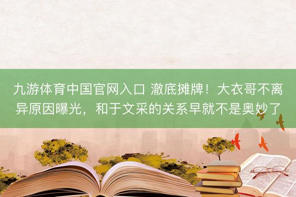 九游体育中国官网入口 澈底摊牌!大衣哥不离异原因曝光,和于文采的关系早就不是奥妙了