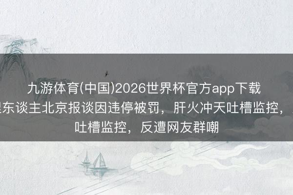 九游体育(中国)2026世界杯官方app下载 好意思国主捏东谈主北京报谈因违停被罚,肝火冲天吐槽监控,反遭网友群嘲